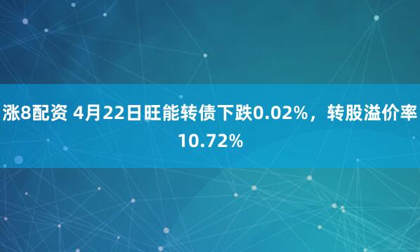 涨8配资 4月22日旺能转债下跌0.02%，转股溢价率10.72%