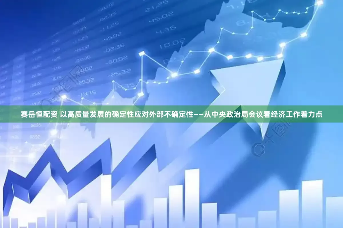 赛岳恒配资 以高质量发展的确定性应对外部不确定性——从中央政治局会议看经济工作着力点