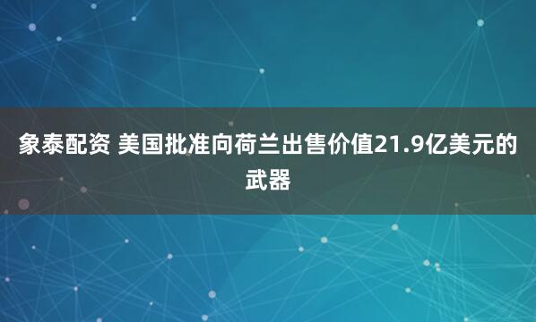象泰配资 美国批准向荷兰出售价值21.9亿美元的武器