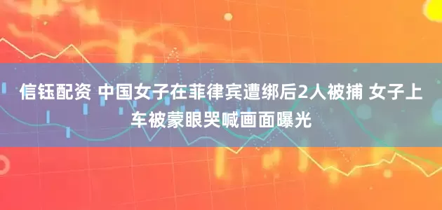 信钰配资 中国女子在菲律宾遭绑后2人被捕 女子上车被蒙眼哭喊画面曝光