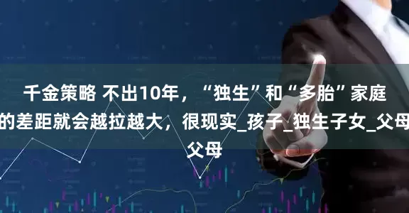 千金策略 不出10年，“独生”和“多胎”家庭的差距就会越拉越大，很现实_孩子_独生子女_父母