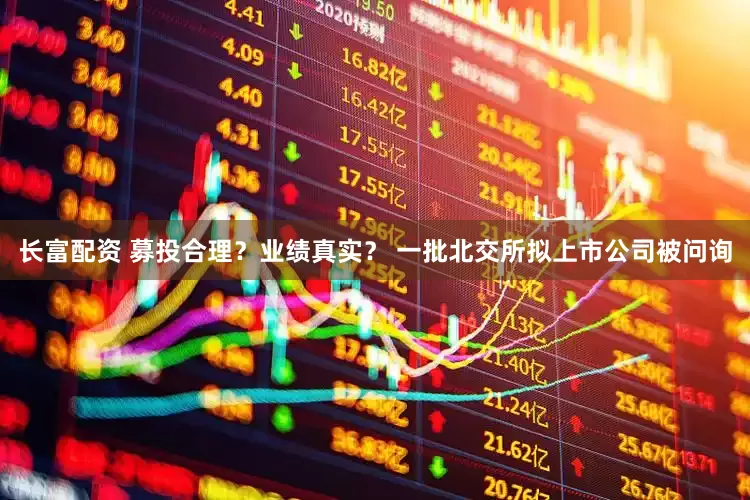 长富配资 募投合理？业绩真实？ 一批北交所拟上市公司被问询