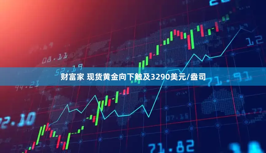 财富家 现货黄金向下触及3290美元/盎司