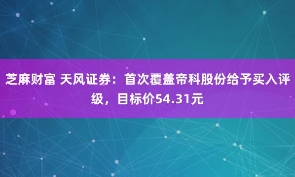 芝麻财富 天风证券：首次覆盖帝科股份给予买入评级，目标价54.31元
