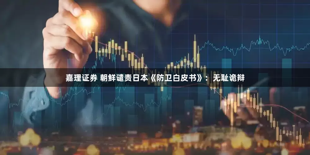 嘉理证券 朝鲜谴责日本《防卫白皮书》：无耻诡辩