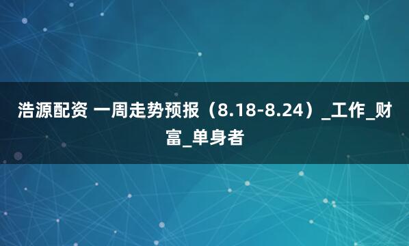 浩源配资 一周走势预报（8.18-8.24）_工作_财富_单身者