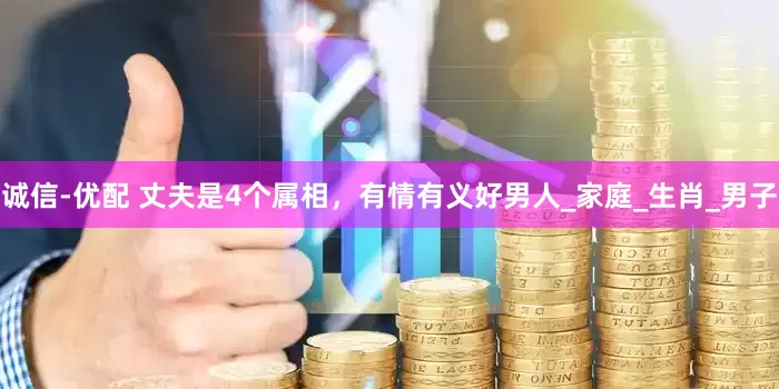 诚信-优配 丈夫是4个属相，有情有义好男人_家庭_生肖_男子