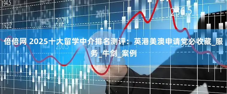 倍倍网 2025十大留学中介排名测评：英港美澳申请党必收藏_服务_牛剑_案例