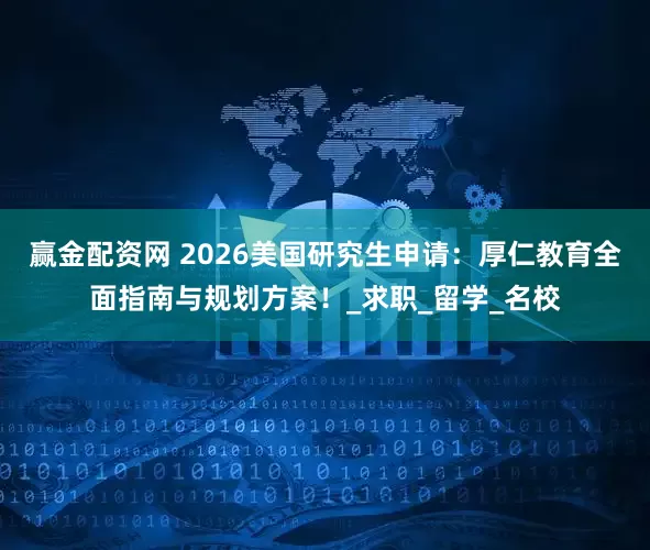 赢金配资网 2026美国研究生申请：厚仁教育全面指南与规划方案！_求职_留学_名校