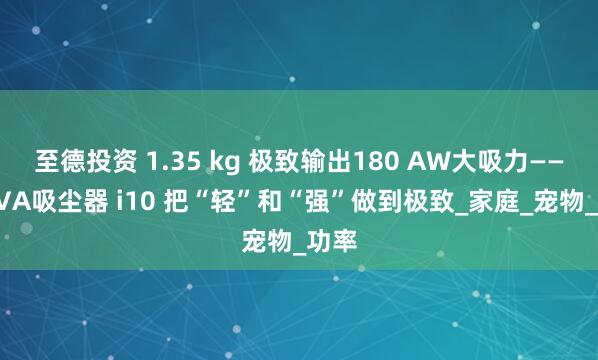 至德投资 1.35 kg 极致输出180 AW大吸力——MOVA吸尘器 i10 把“轻”和“强”做到极致_家庭_宠物_功率