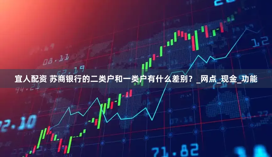 宜人配资 苏商银行的二类户和一类户有什么差别？_网点_现金_功能