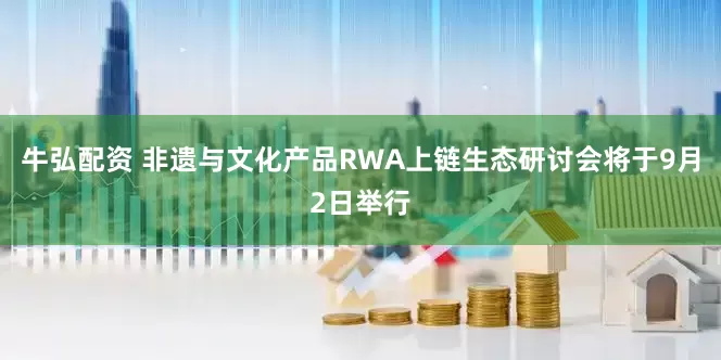 牛弘配资 非遗与文化产品RWA上链生态研讨会将于9月2日举行