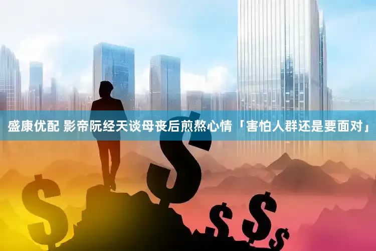 盛康优配 影帝阮经天谈母丧后煎熬心情　「害怕人群还是要面对」