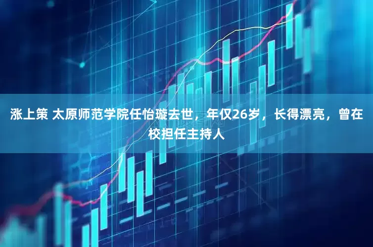 涨上策 太原师范学院任怡璇去世，年仅26岁，长得漂亮，曾在校担任主持人