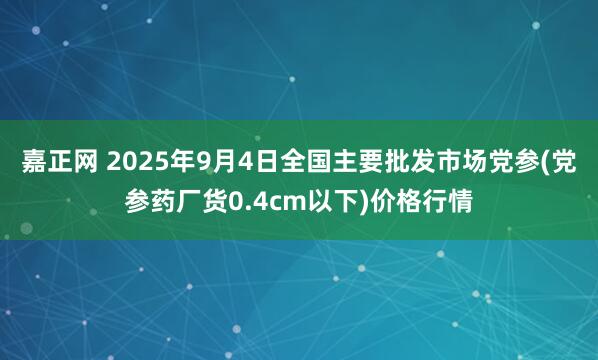 嘉正网 2025年9月4日全国主要批发市场党参(党参药厂货0.4cm以下)价格行情