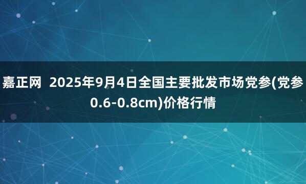 嘉正网  2025年9月4日全国主要批发市场党参(党参0.6-0.8cm)价格行情
