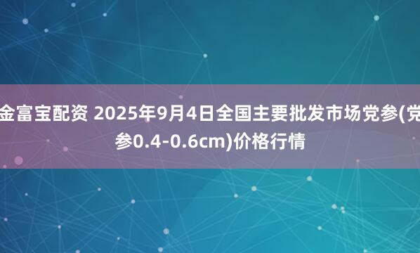 金富宝配资 2025年9月4日全国主要批发市场党参(党参0.4-0.6cm)价格行情