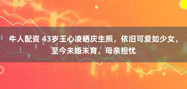 牛人配资 43岁王心凌晒庆生照，依旧可爱如少女，至今未婚未育，母亲担忧