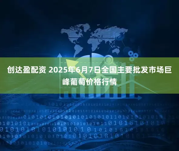 创达盈配资 2025年6月7日全国主要批发市场巨峰葡萄价格行情