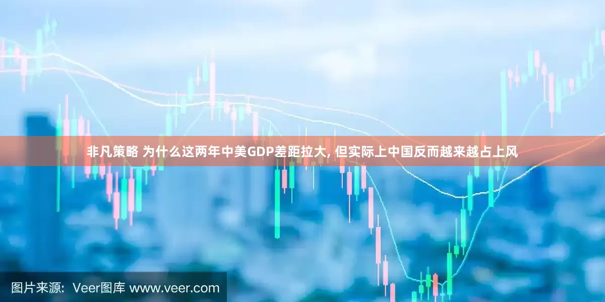 非凡策略 为什么这两年中美GDP差距拉大, 但实际上中国反而越来越占上风