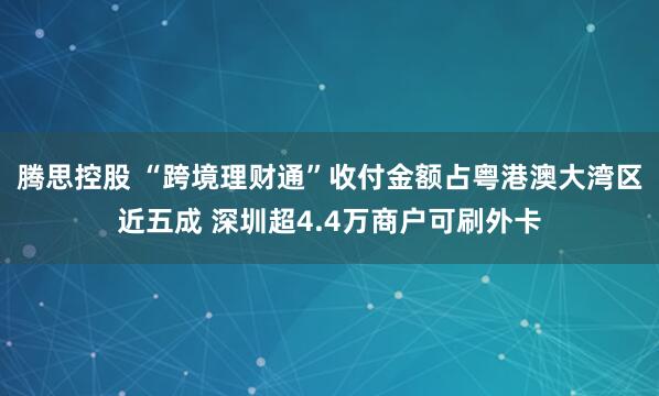 腾思控股 “跨境理财通”收付金额占粤港澳大湾区近五成 深圳超4.4万商户可刷外卡