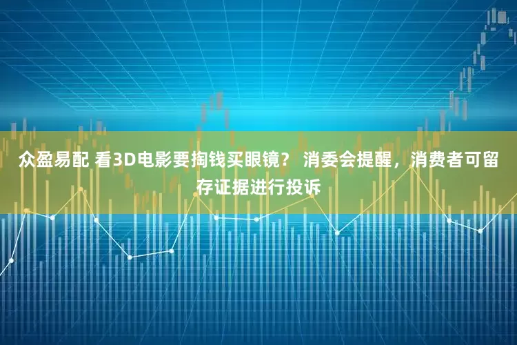 众盈易配 看3D电影要掏钱买眼镜？ 消委会提醒，消费者可留存证据进行投诉