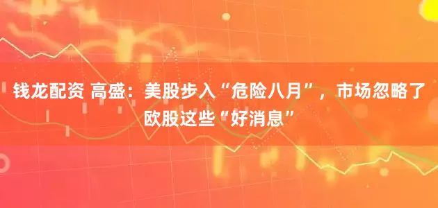 钱龙配资 高盛：美股步入“危险八月”，市场忽略了欧股这些“好消息”