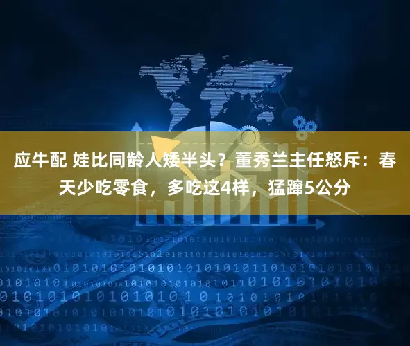 应牛配 娃比同龄人矮半头？董秀兰主任怒斥：春天少吃零食，多吃这4样，猛蹿5公分