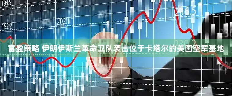 富盈策略 伊朗伊斯兰革命卫队袭击位于卡塔尔的美国空军基地